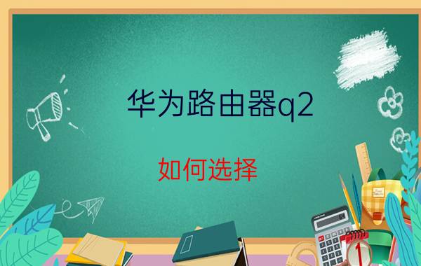 华为路由器q2 如何选择 120平米的房子该如何选择路由器？